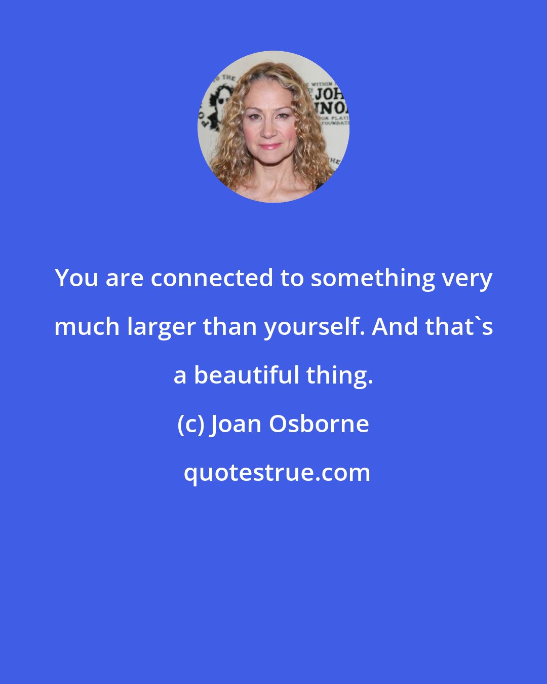 Joan Osborne: You are connected to something very much larger than yourself. And that's a beautiful thing.