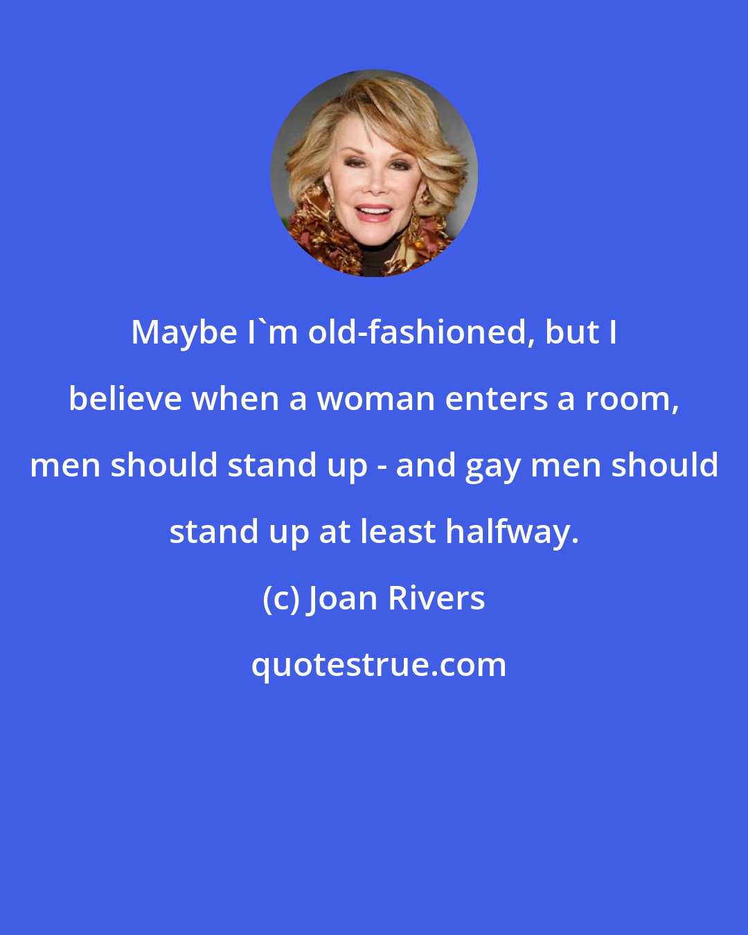 Joan Rivers: Maybe I'm old-fashioned, but I believe when a woman enters a room, men should stand up - and gay men should stand up at least halfway.