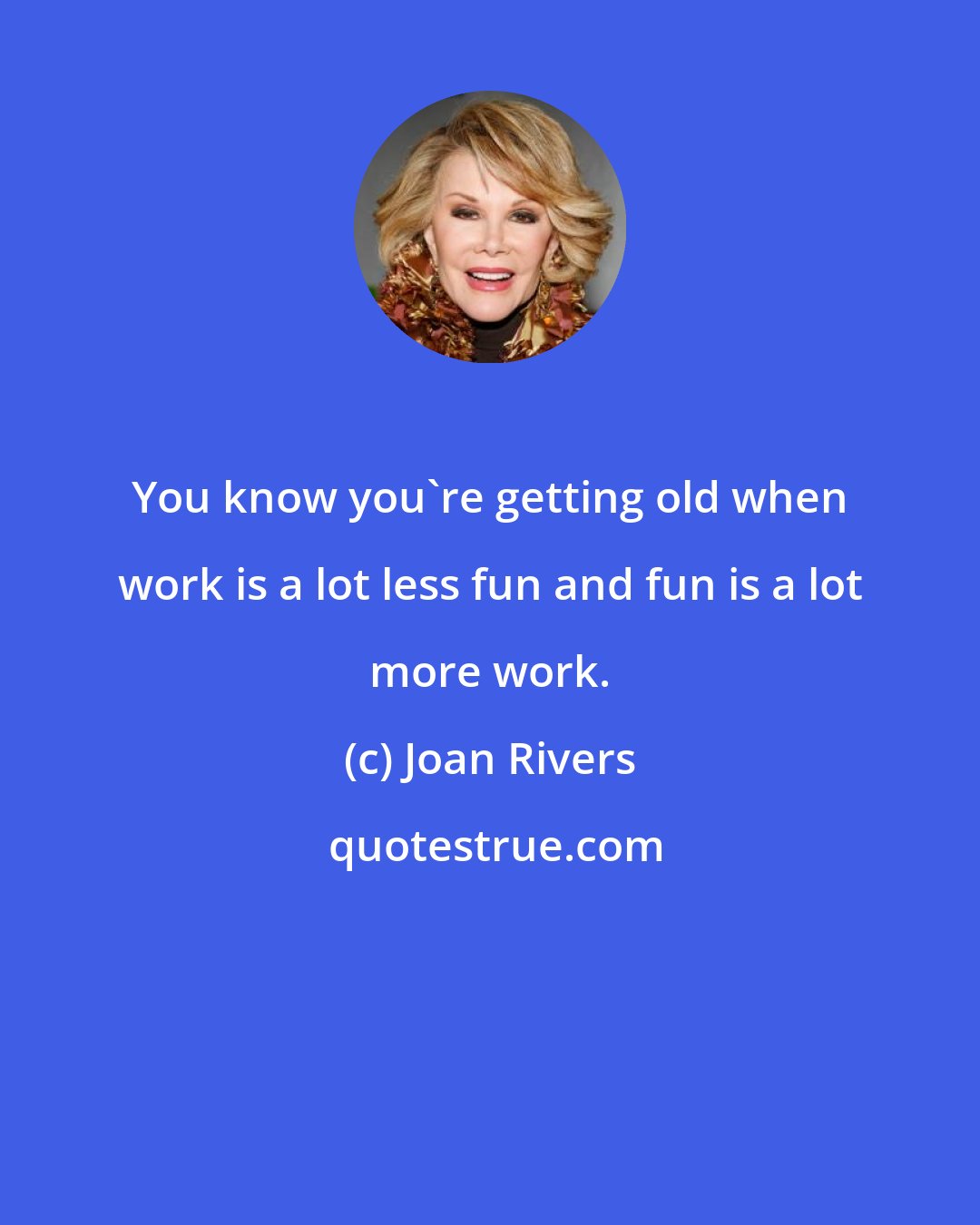 Joan Rivers: You know you're getting old when work is a lot less fun and fun is a lot more work.