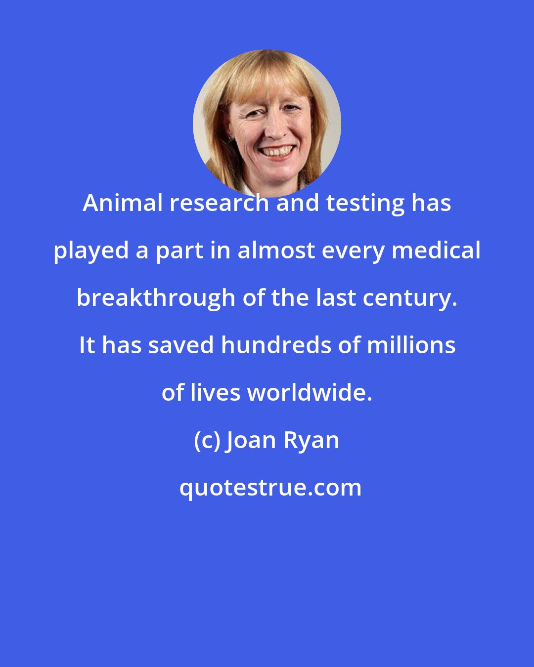 Joan Ryan: Animal research and testing has played a part in almost every medical breakthrough of the last century. It has saved hundreds of millions of lives worldwide.