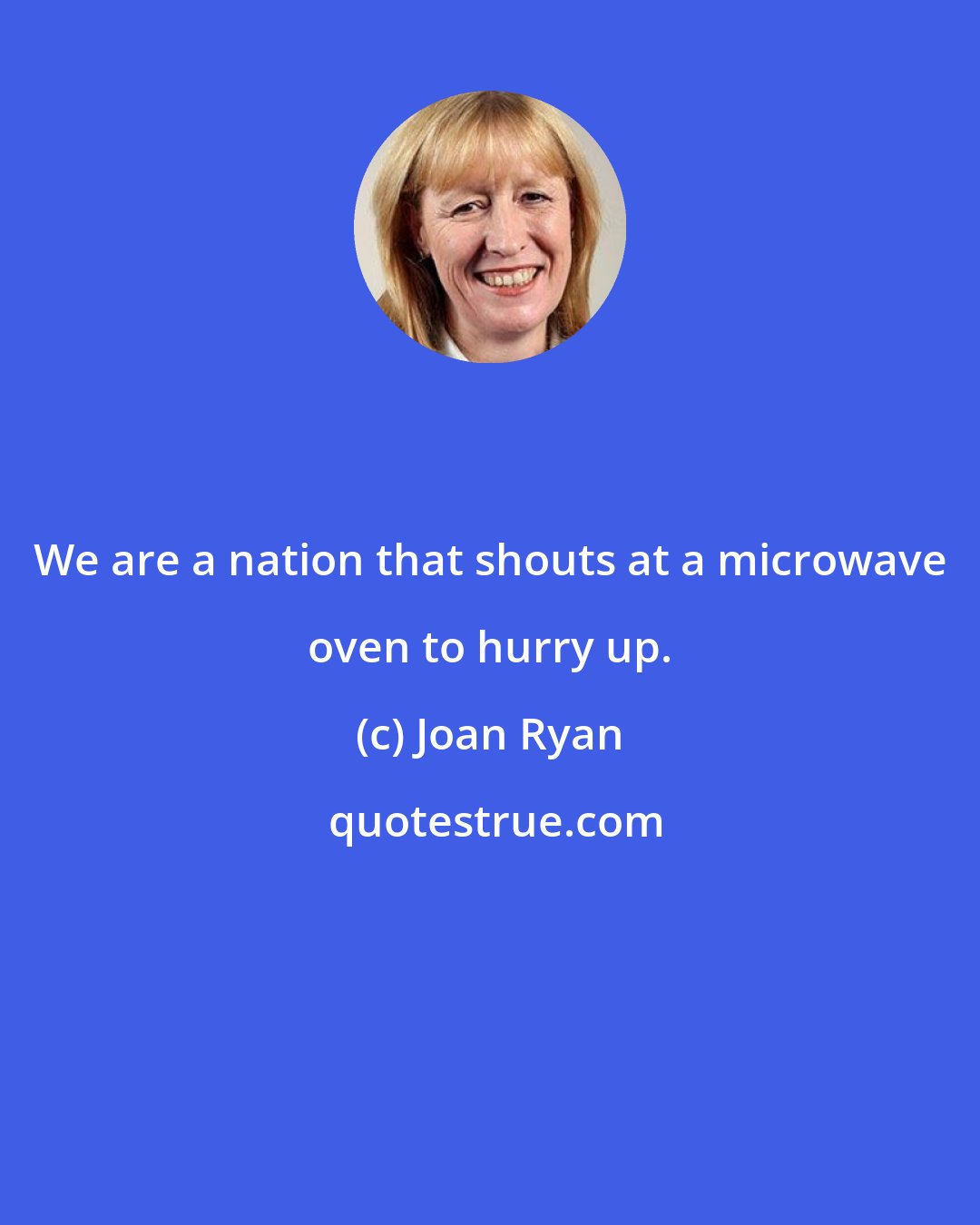 Joan Ryan: We are a nation that shouts at a microwave oven to hurry up.