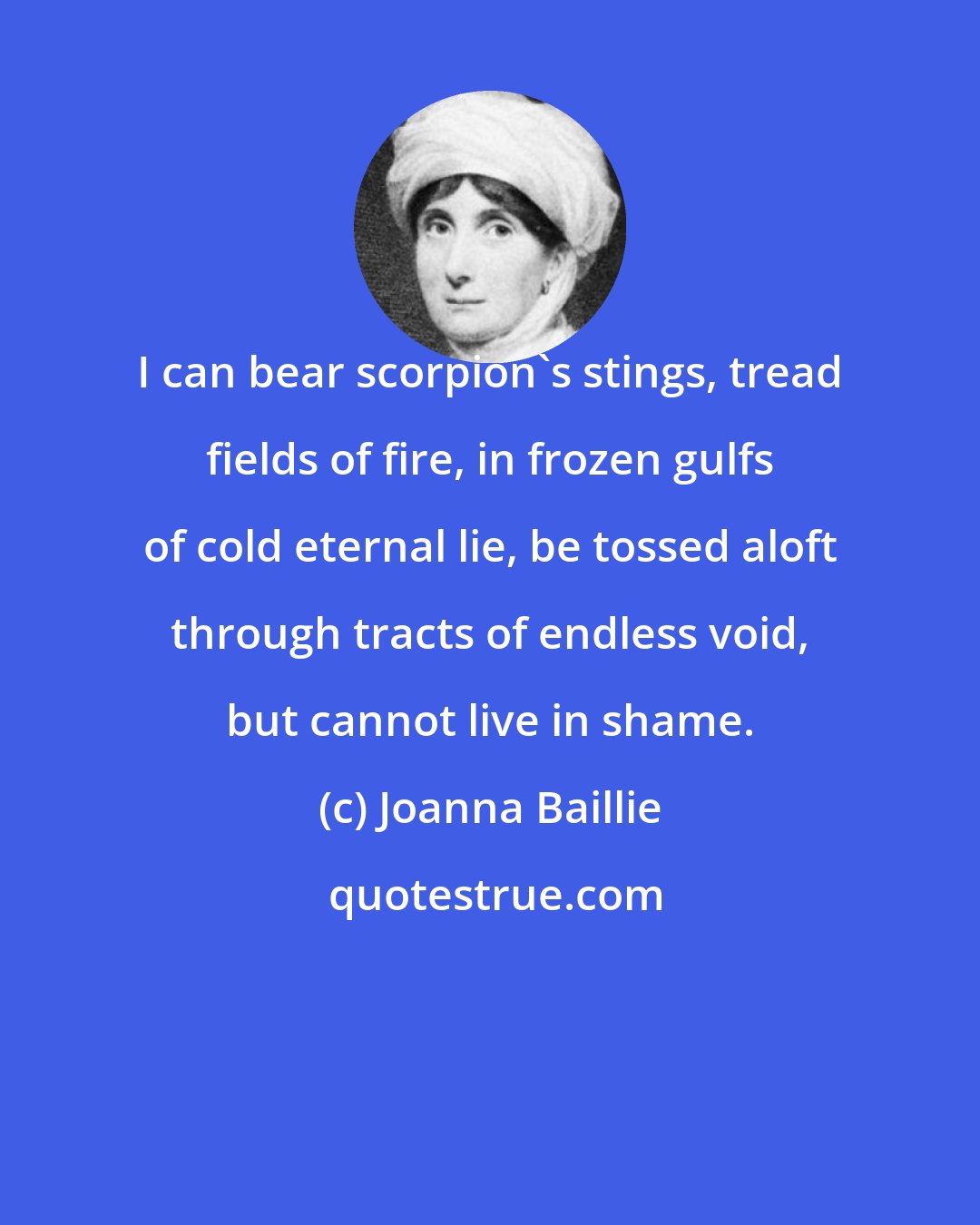 Joanna Baillie: I can bear scorpion's stings, tread fields of fire, in frozen gulfs of cold eternal lie, be tossed aloft through tracts of endless void, but cannot live in shame.