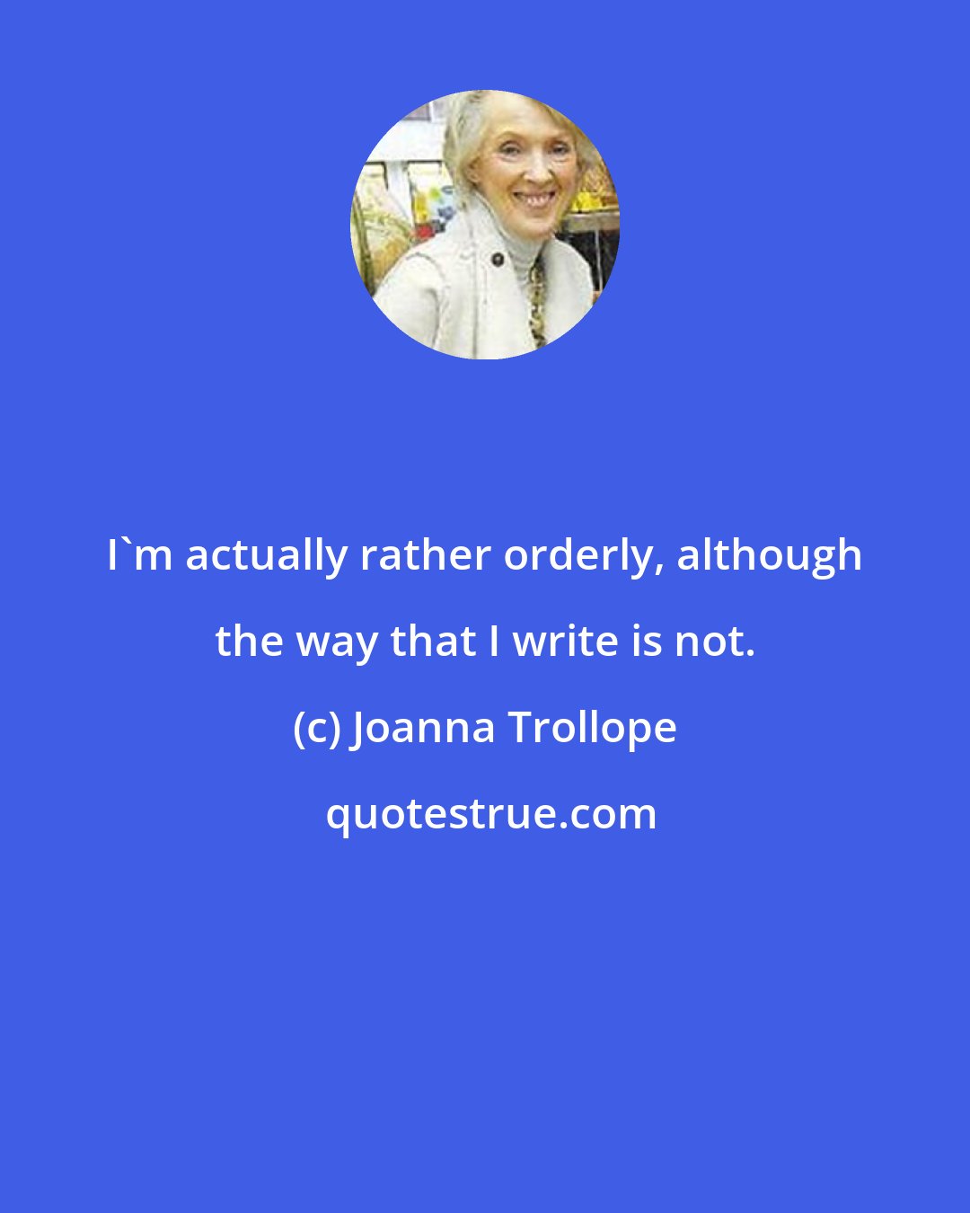 Joanna Trollope: I'm actually rather orderly, although the way that I write is not.