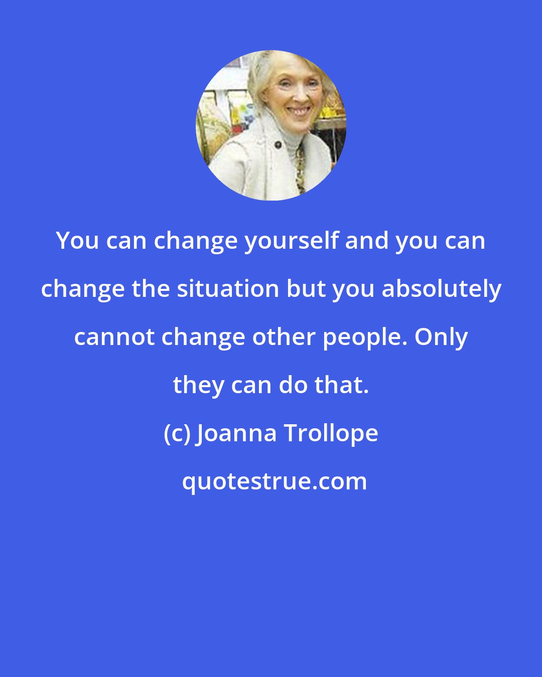 Joanna Trollope: You can change yourself and you can change the situation but you absolutely cannot change other people. Only they can do that.
