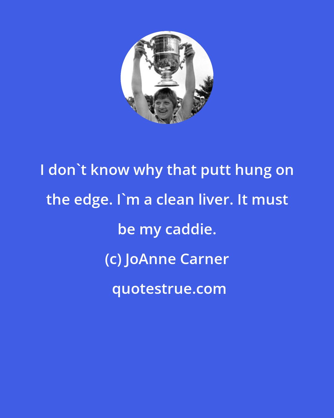 JoAnne Carner: I don't know why that putt hung on the edge. I'm a clean liver. It must be my caddie.