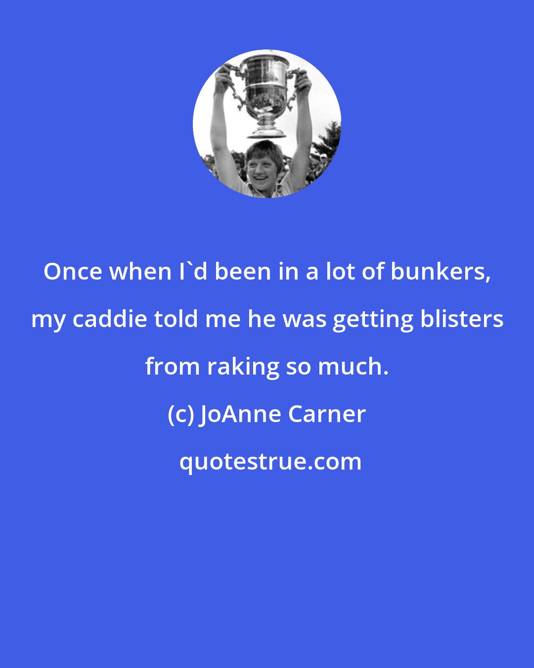JoAnne Carner: Once when I'd been in a lot of bunkers, my caddie told me he was getting blisters from raking so much.