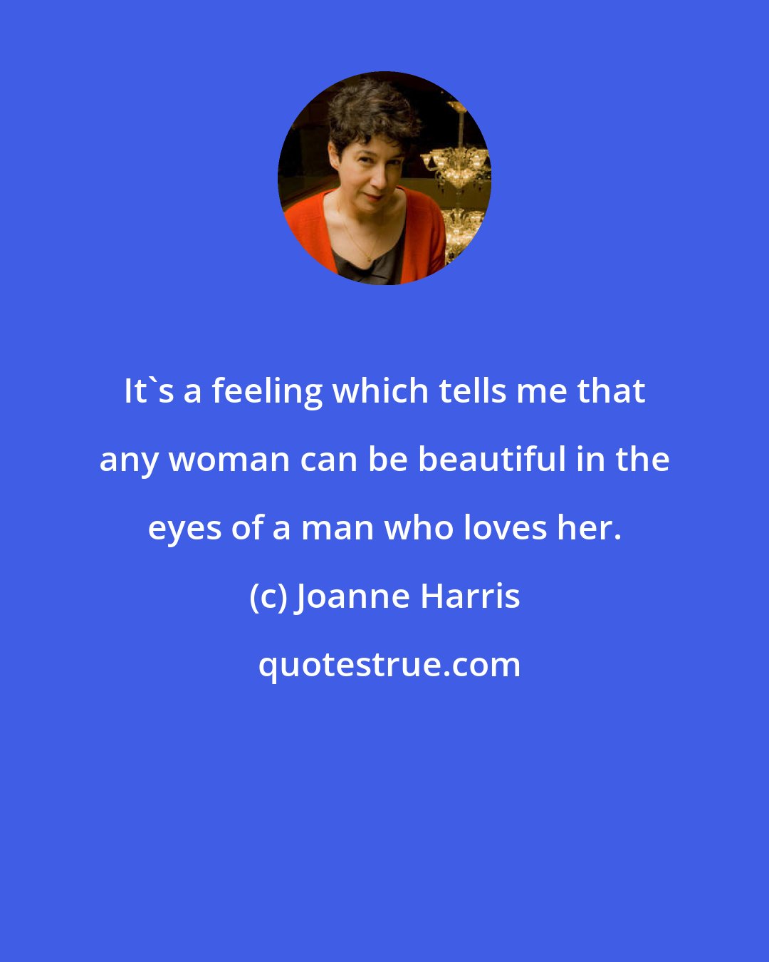 Joanne Harris: It's a feeling which tells me that any woman can be beautiful in the eyes of a man who loves her.