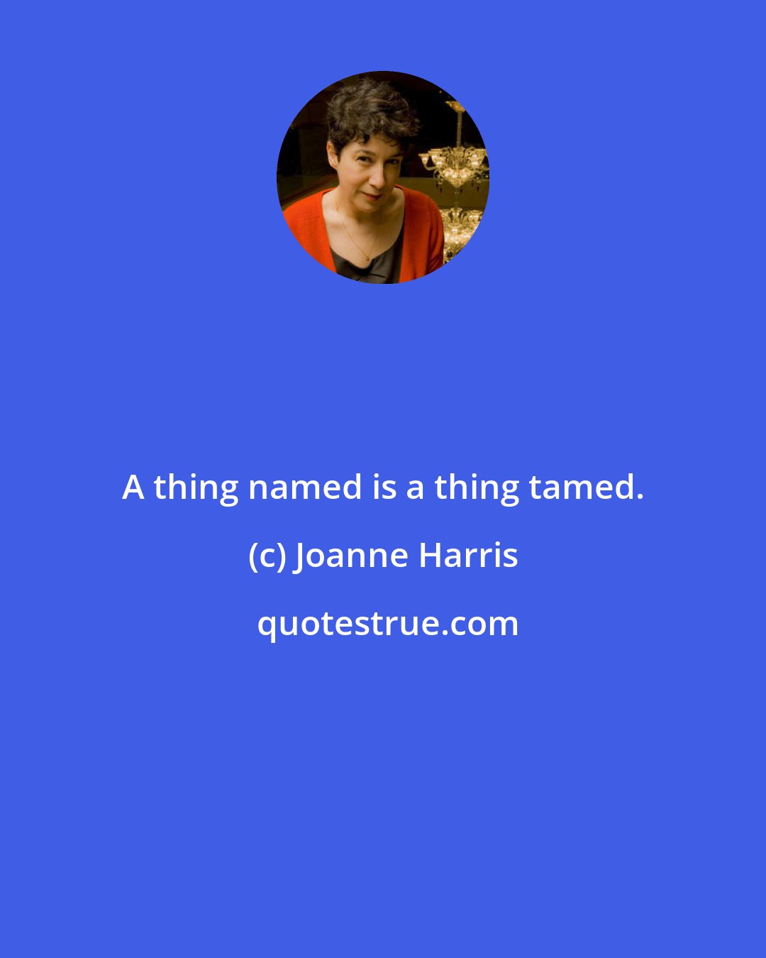 Joanne Harris: A thing named is a thing tamed.