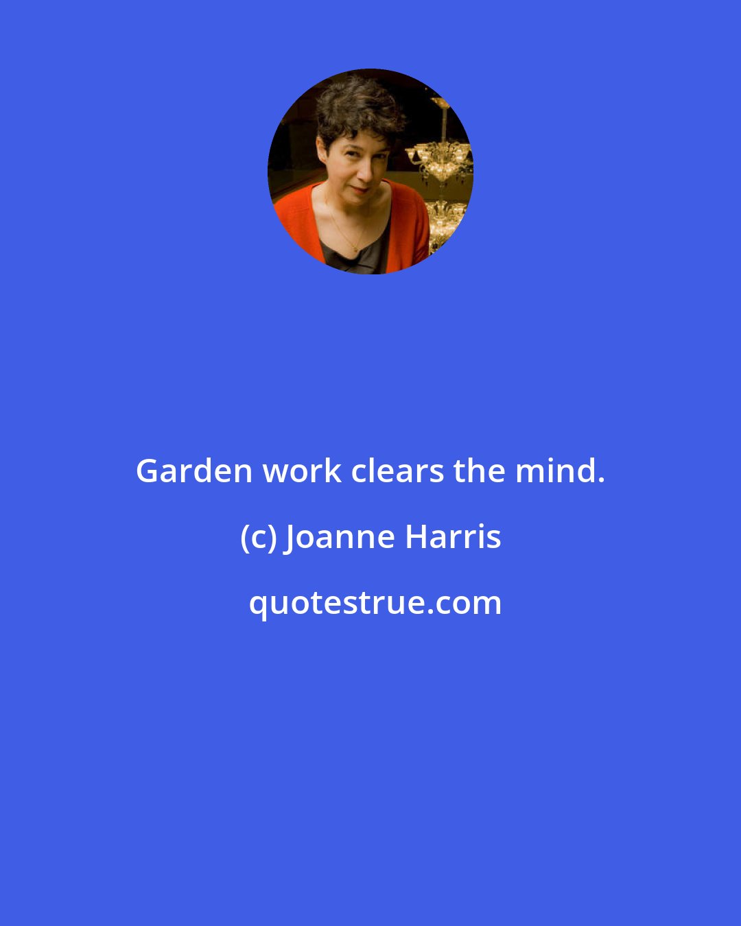 Joanne Harris: Garden work clears the mind.