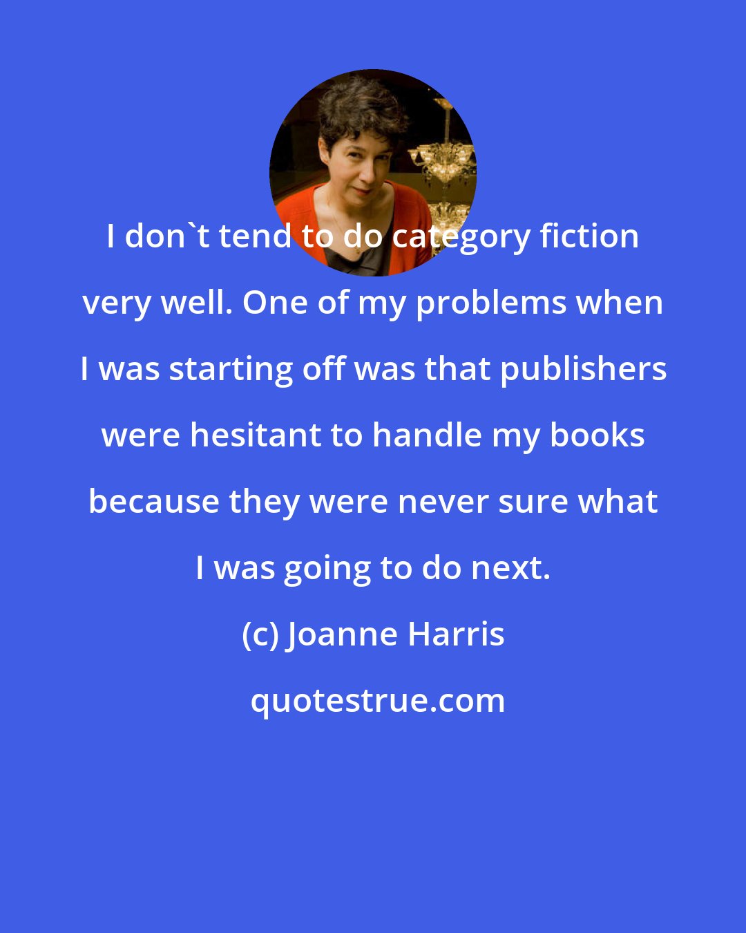 Joanne Harris: I don't tend to do category fiction very well. One of my problems when I was starting off was that publishers were hesitant to handle my books because they were never sure what I was going to do next.