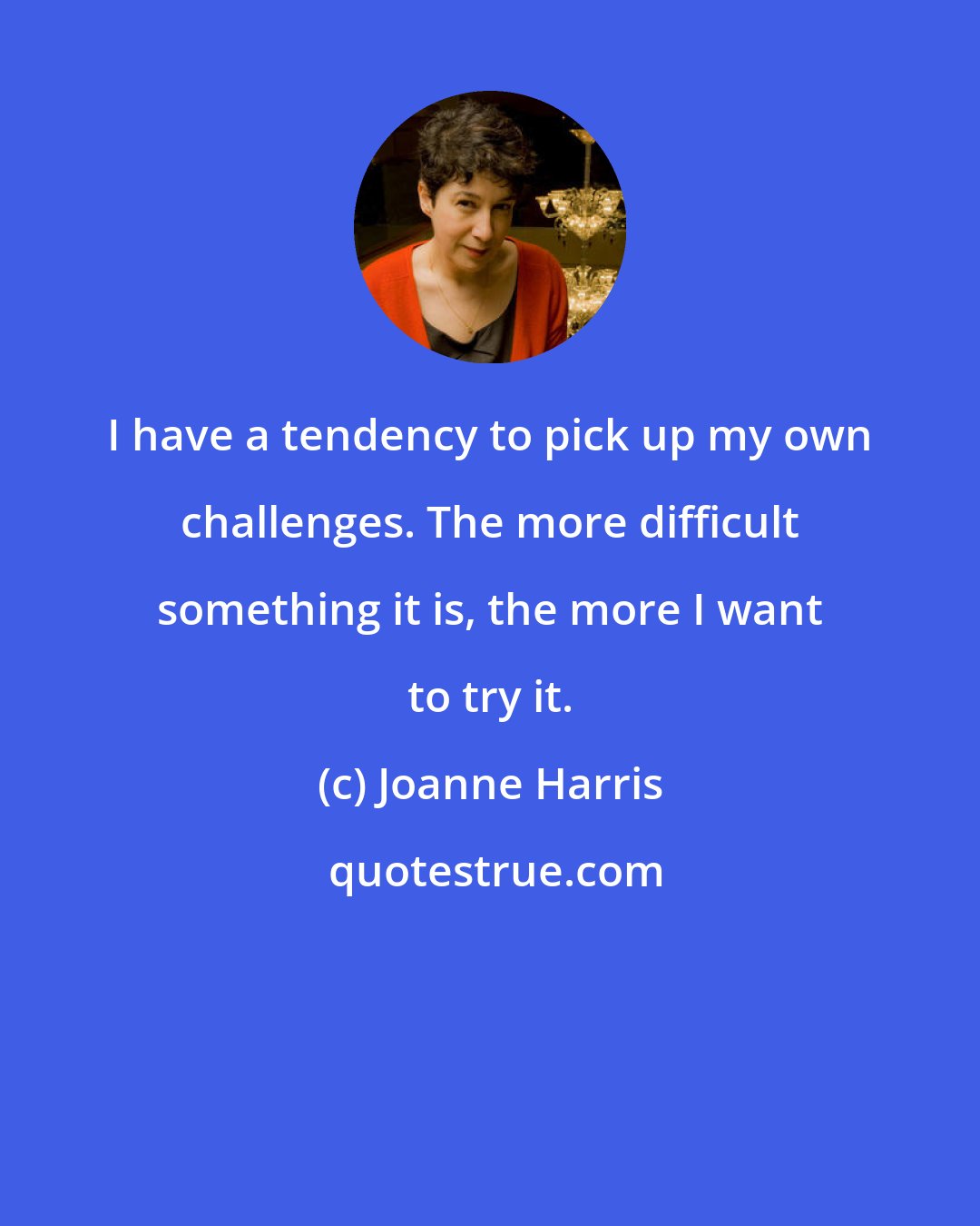 Joanne Harris: I have a tendency to pick up my own challenges. The more difficult something it is, the more I want to try it.