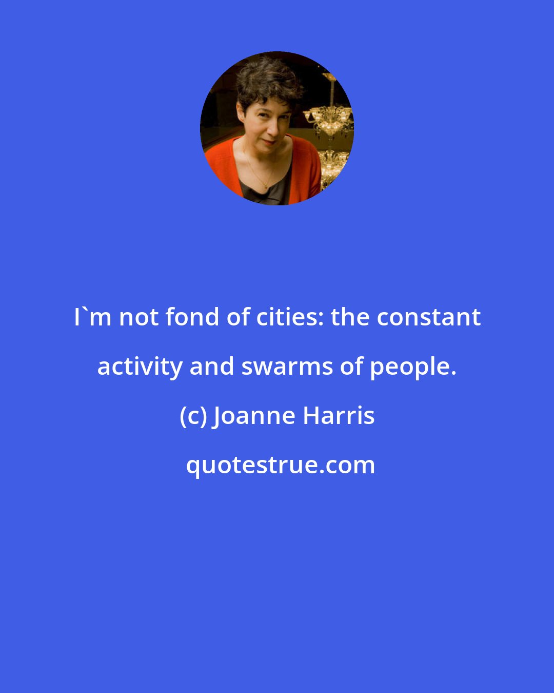 Joanne Harris: I'm not fond of cities: the constant activity and swarms of people.