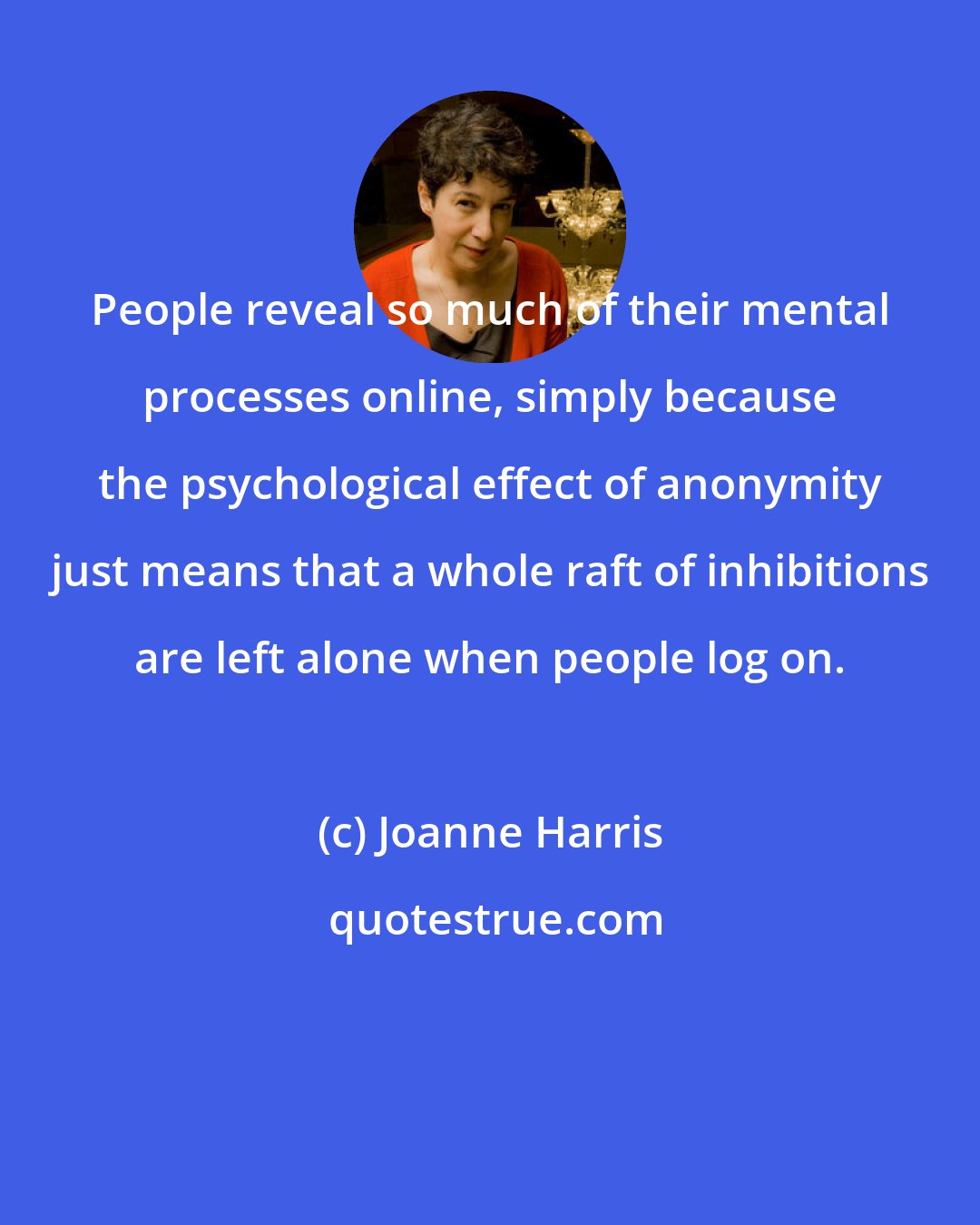 Joanne Harris: People reveal so much of their mental processes online, simply because the psychological effect of anonymity just means that a whole raft of inhibitions are left alone when people log on.