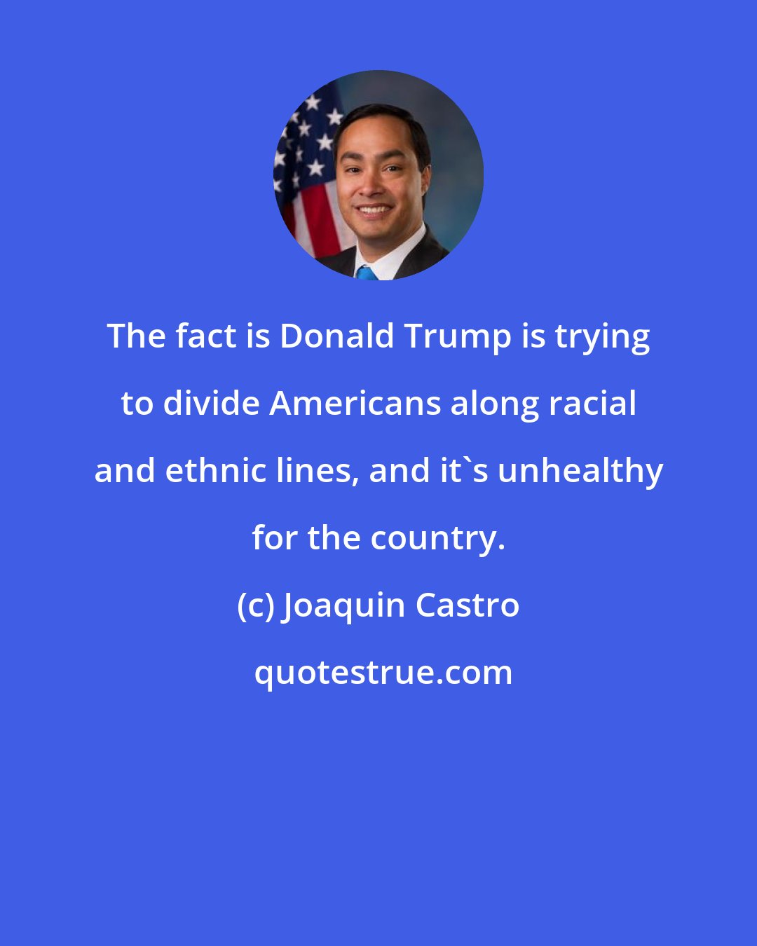 Joaquin Castro: The fact is Donald Trump is trying to divide Americans along racial and ethnic lines, and it's unhealthy for the country.