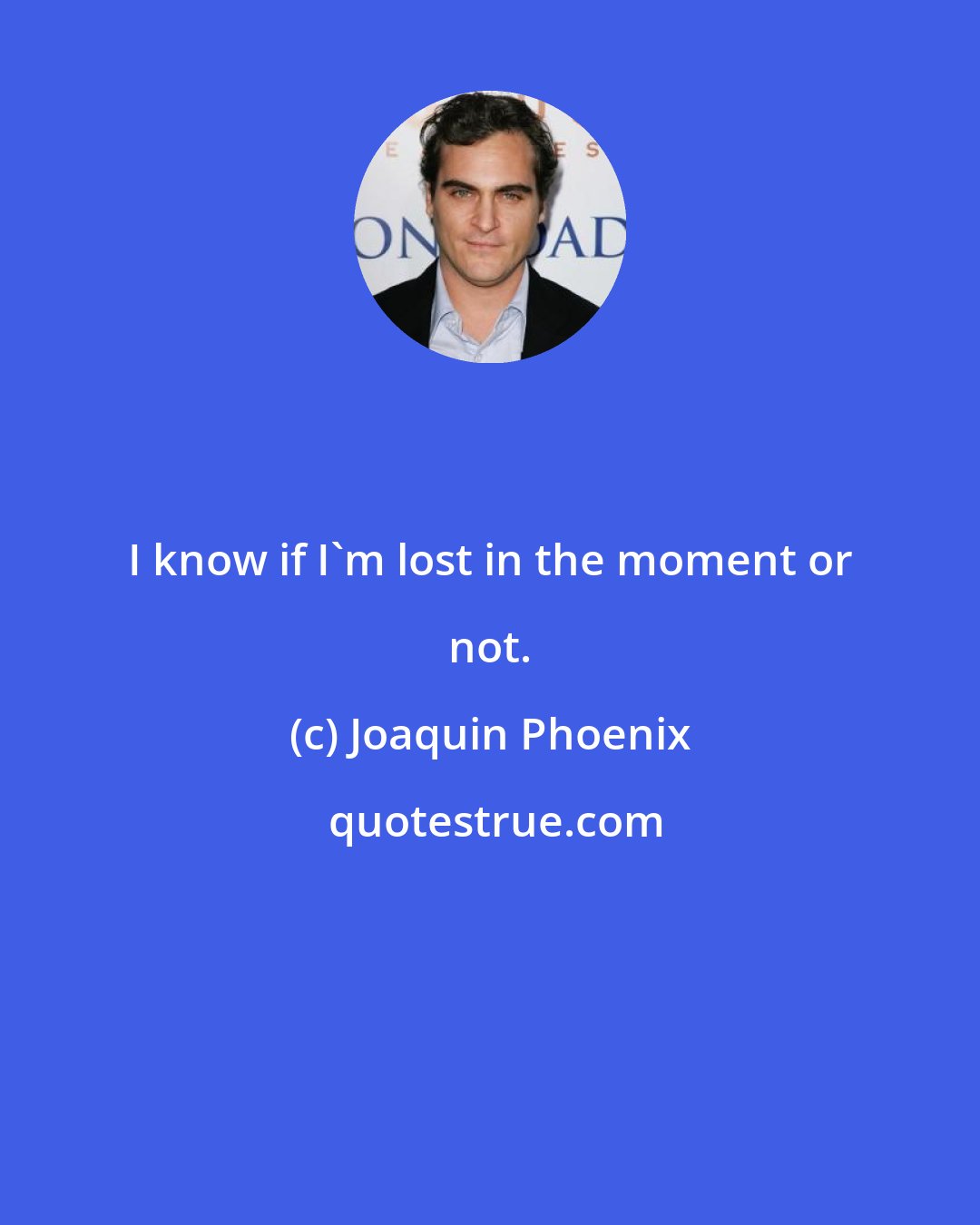 Joaquin Phoenix: I know if I'm lost in the moment or not.