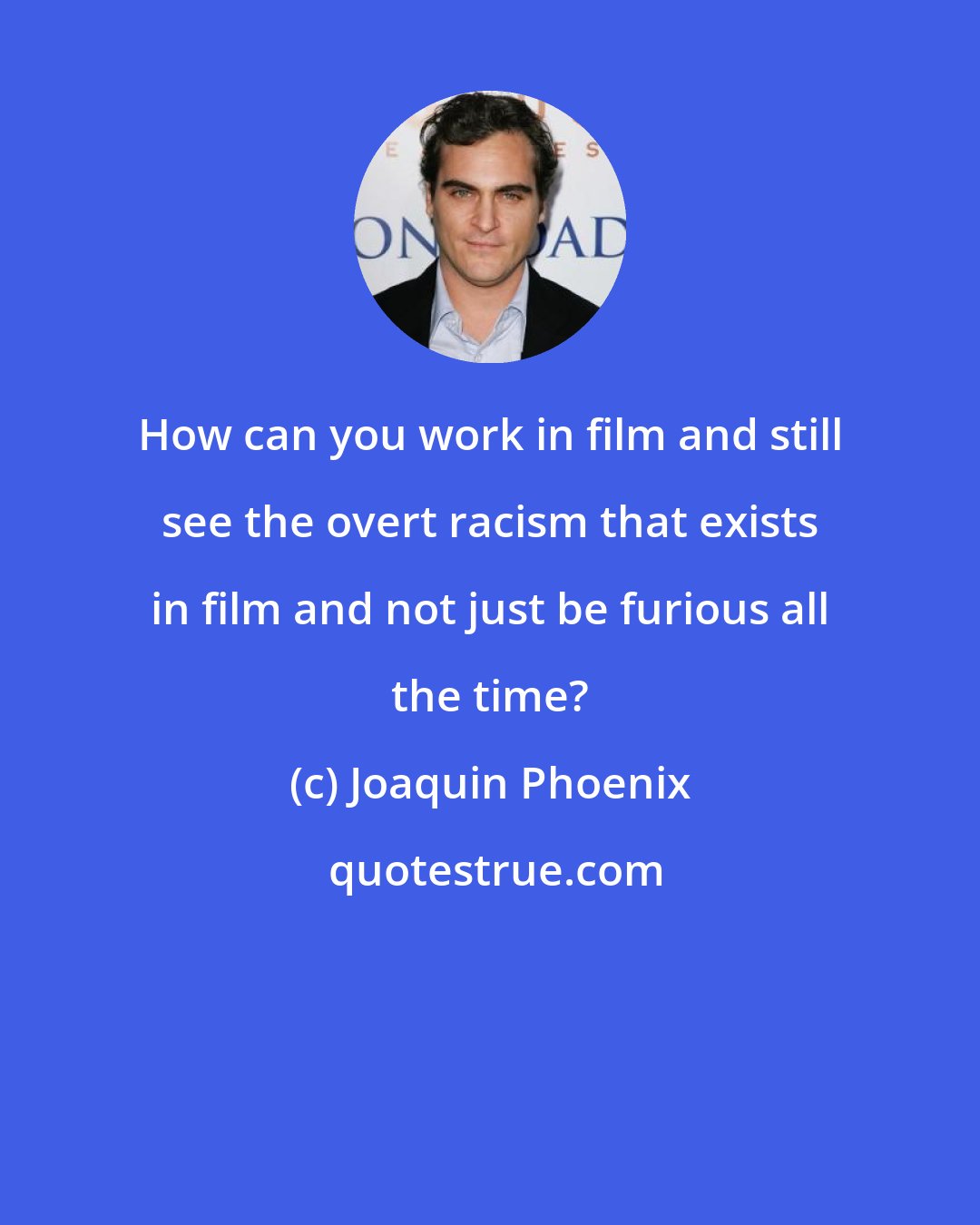 Joaquin Phoenix: How can you work in film and still see the overt racism that exists in film and not just be furious all the time?