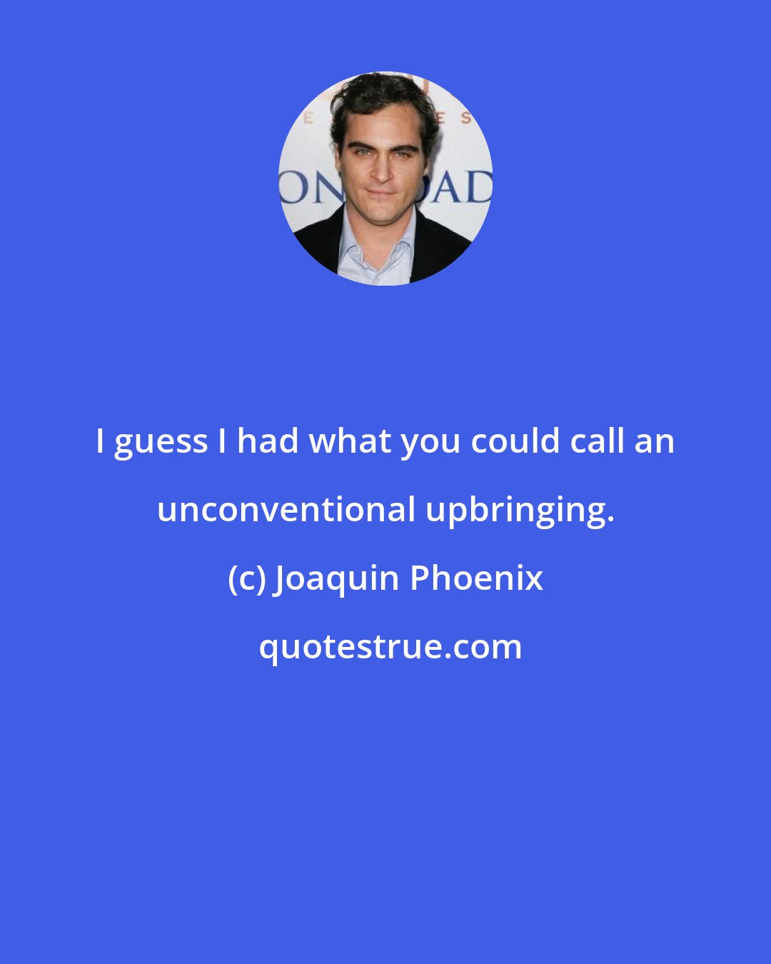 Joaquin Phoenix: I guess I had what you could call an unconventional upbringing.