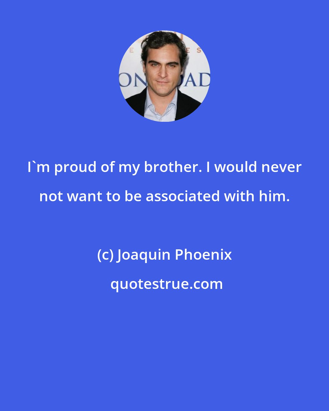 Joaquin Phoenix: I'm proud of my brother. I would never not want to be associated with him.