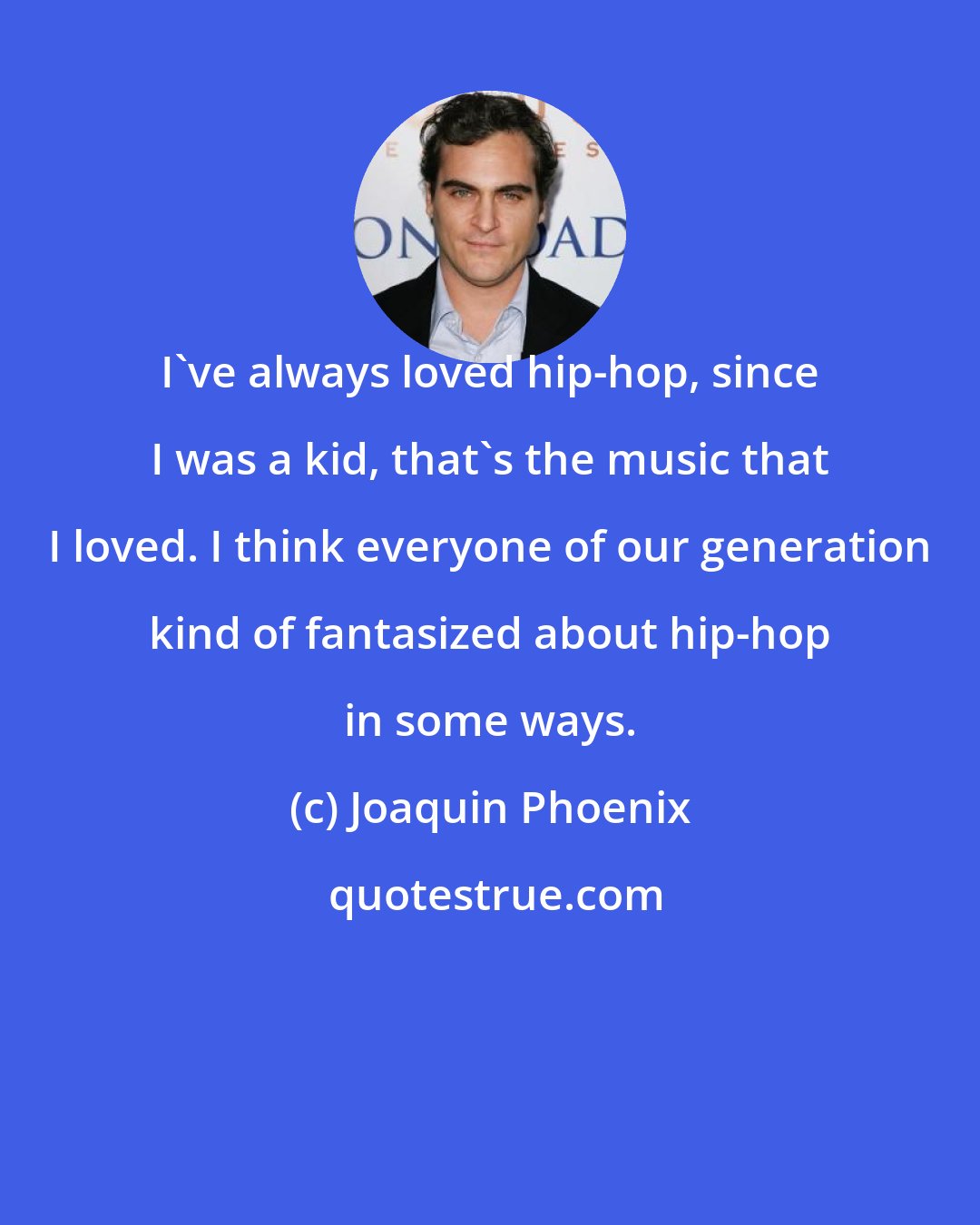 Joaquin Phoenix: I've always loved hip-hop, since I was a kid, that's the music that I loved. I think everyone of our generation kind of fantasized about hip-hop in some ways.