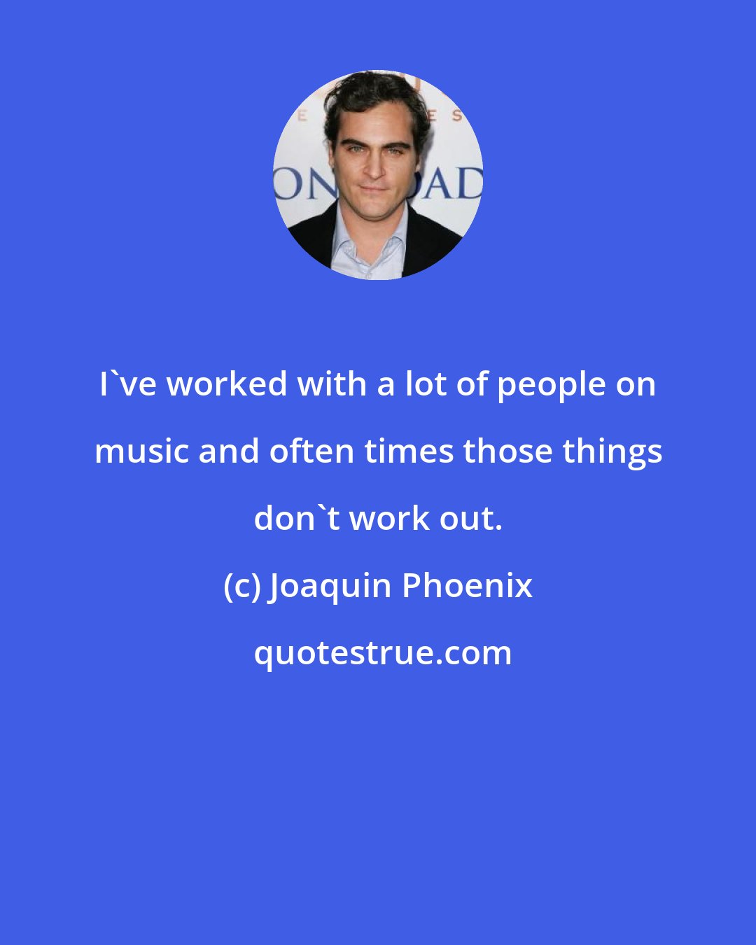 Joaquin Phoenix: I've worked with a lot of people on music and often times those things don't work out.