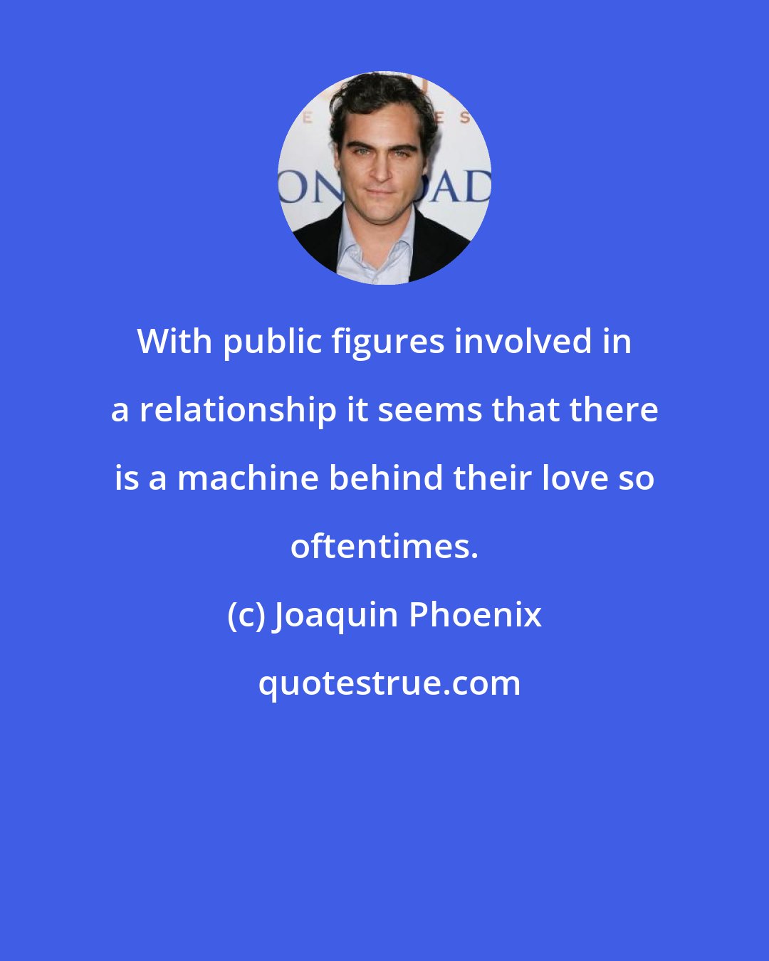 Joaquin Phoenix: With public figures involved in a relationship it seems that there is a machine behind their love so oftentimes.