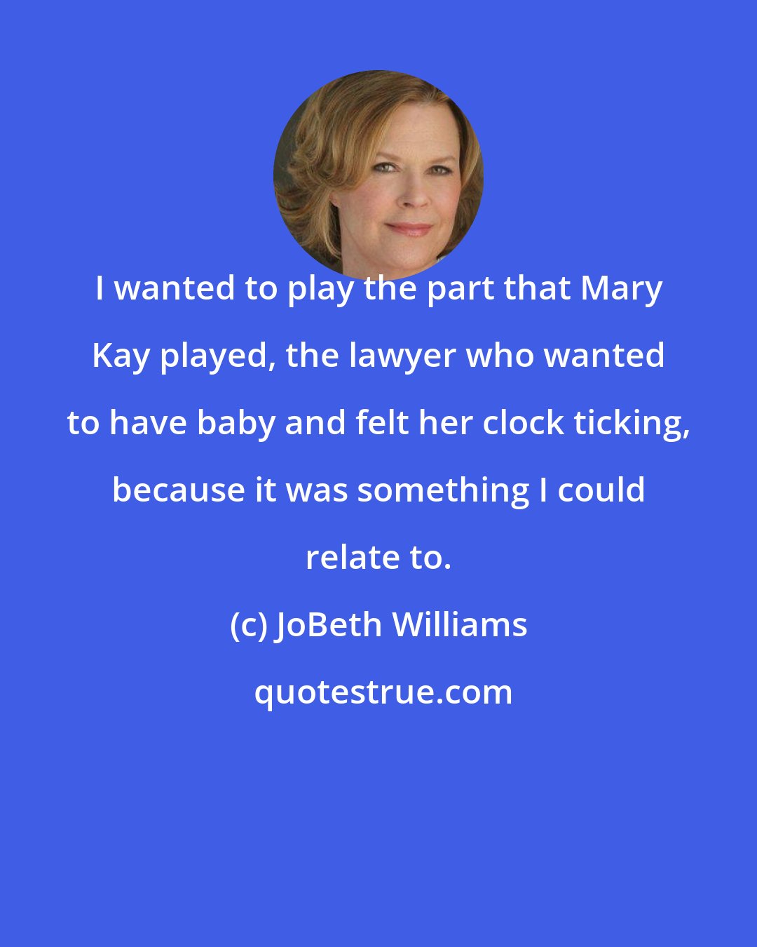 JoBeth Williams: I wanted to play the part that Mary Kay played, the lawyer who wanted to have baby and felt her clock ticking, because it was something I could relate to.