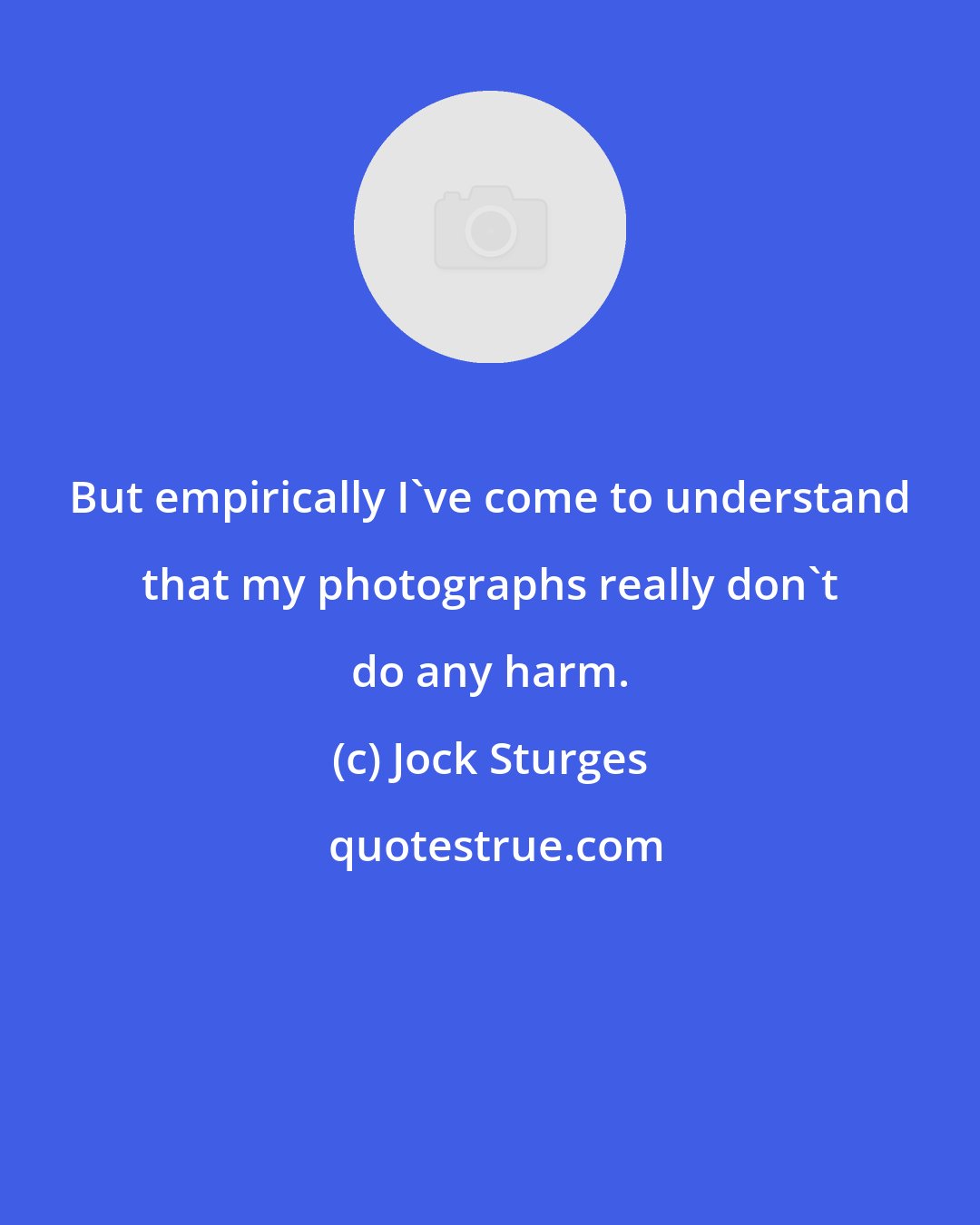 Jock Sturges: But empirically I've come to understand that my photographs really don't do any harm.