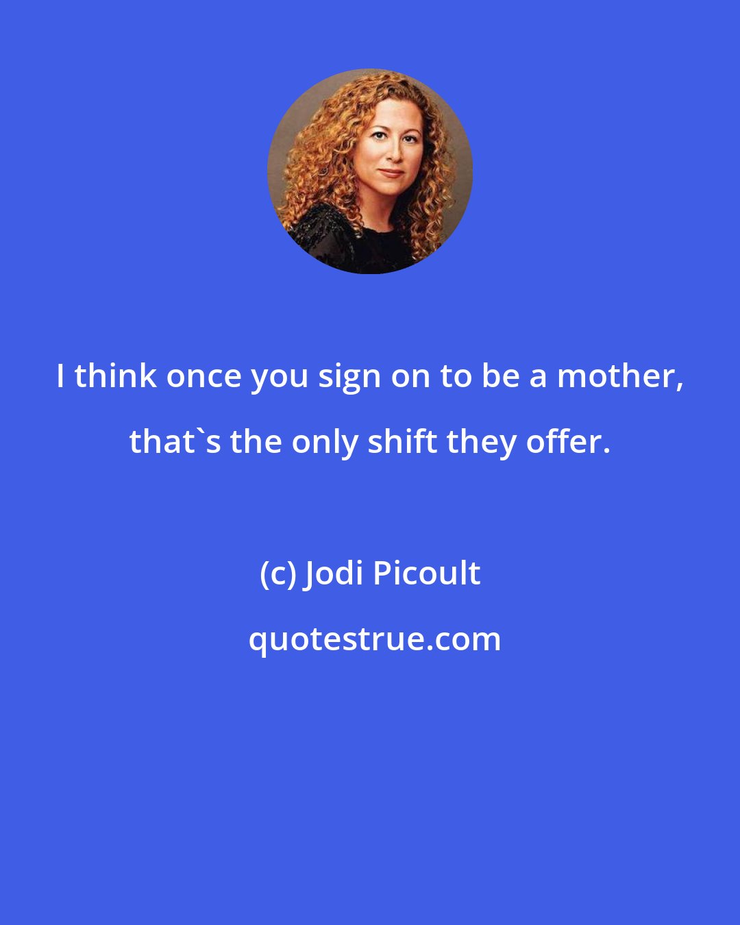 Jodi Picoult: I think once you sign on to be a mother, that's the only shift they offer.