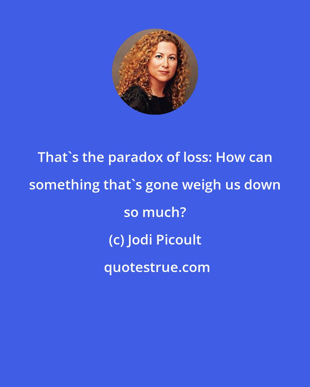 Jodi Picoult: That's the paradox of loss: How can something that's gone weigh us down so much?