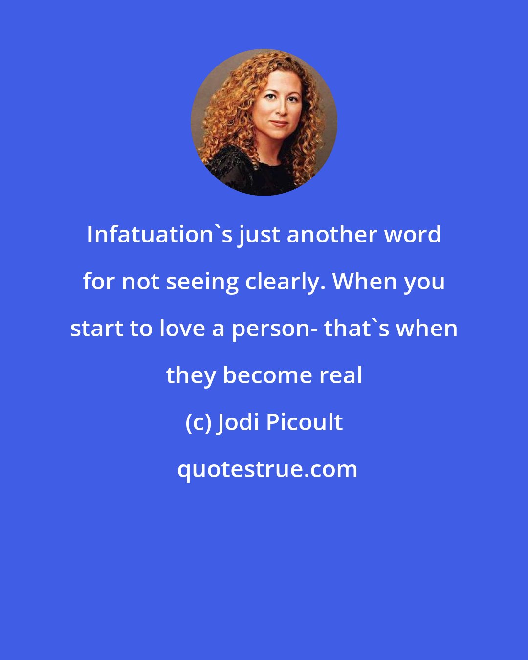 Jodi Picoult: Infatuation's just another word for not seeing clearly. When you start to love a person- that's when they become real