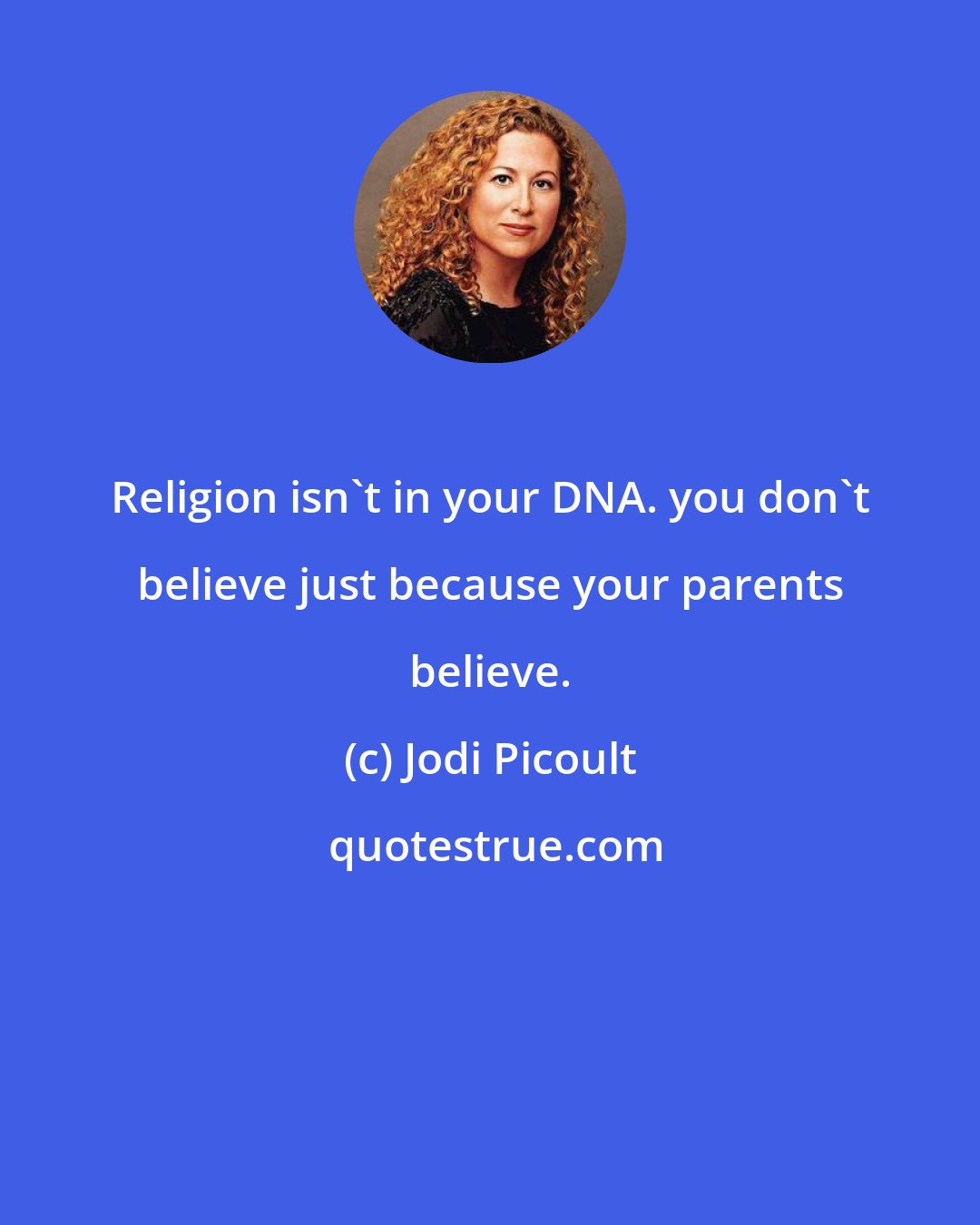 Jodi Picoult: Religion isn't in your DNA. you don't believe just because your parents believe.