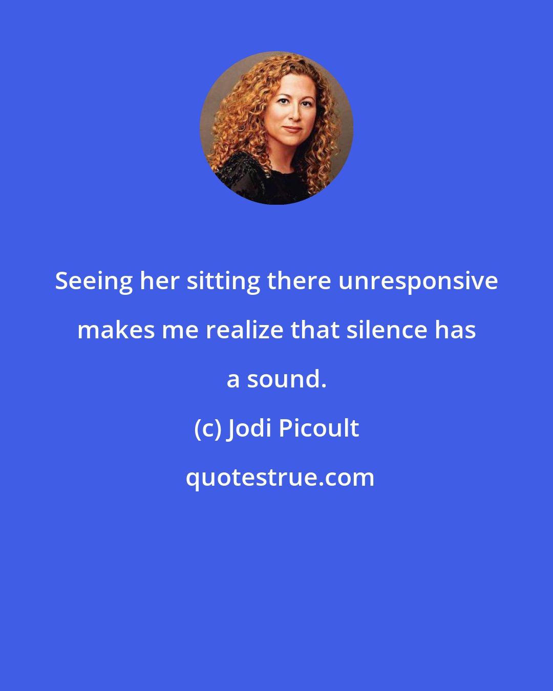 Jodi Picoult: Seeing her sitting there unresponsive makes me realize that silence has a sound.