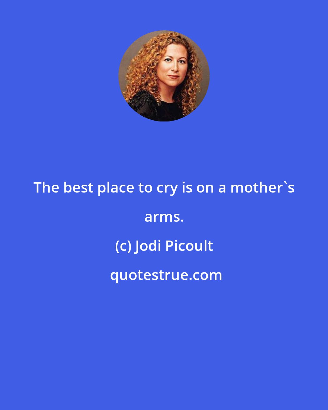 Jodi Picoult: The best place to cry is on a mother's arms.