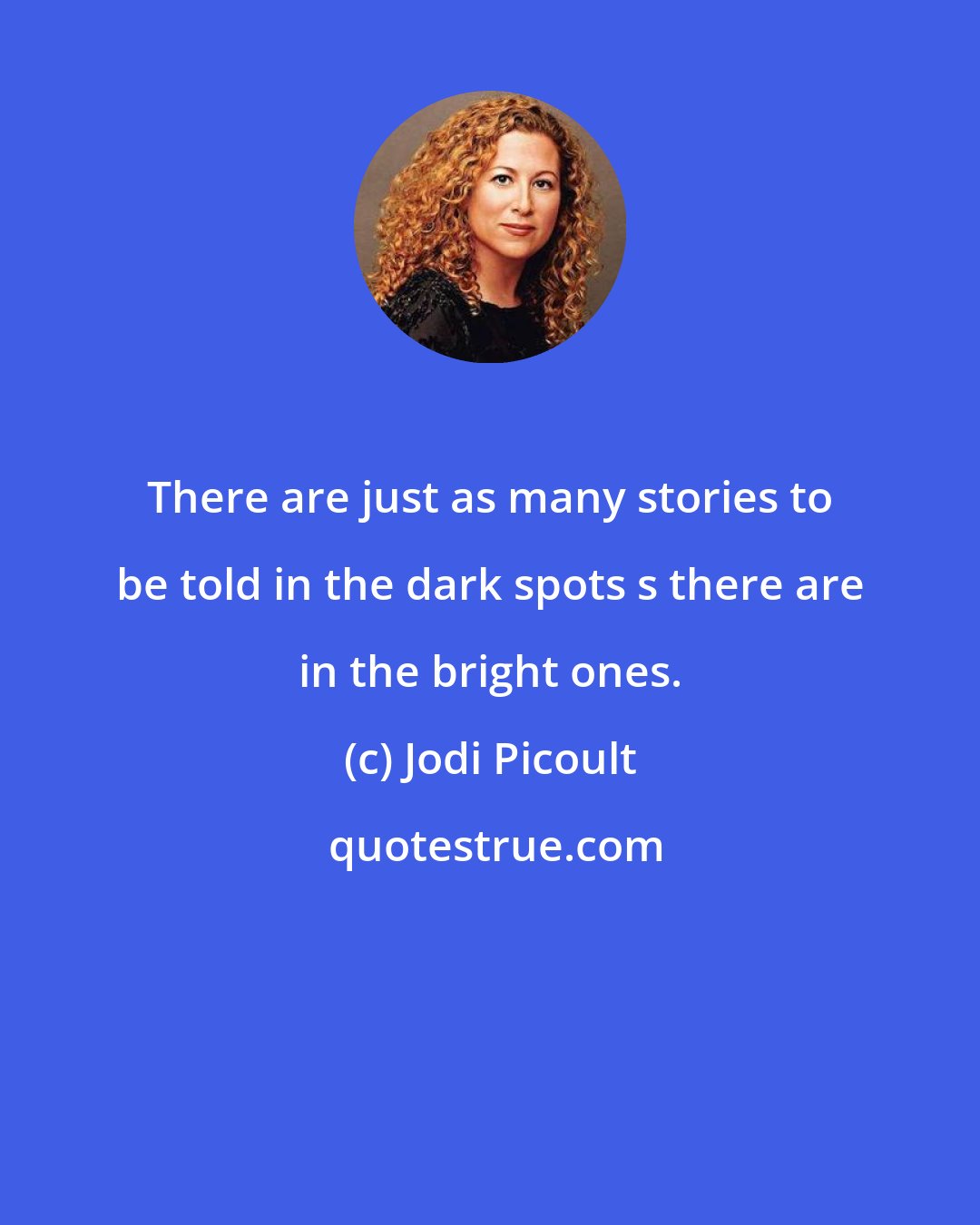 Jodi Picoult: There are just as many stories to be told in the dark spots s there are in the bright ones.