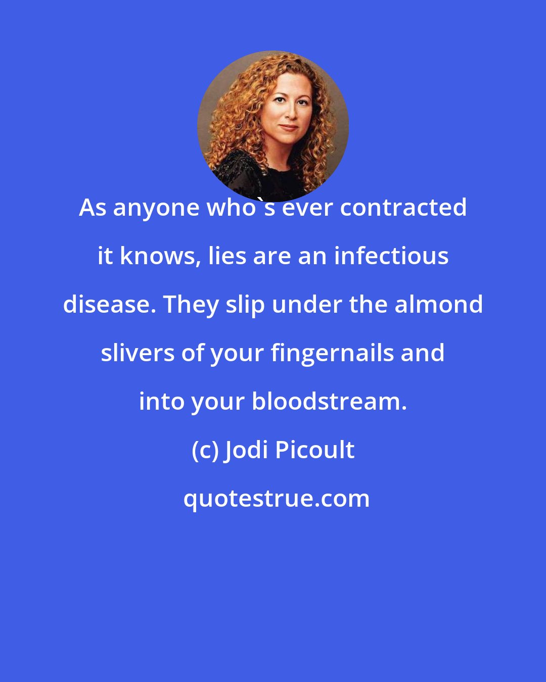 Jodi Picoult: As anyone who's ever contracted it knows, lies are an infectious disease. They slip under the almond slivers of your fingernails and into your bloodstream.