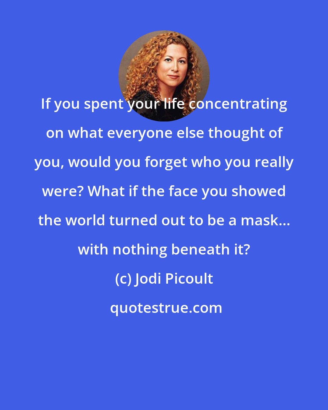 Jodi Picoult: If you spent your life concentrating on what everyone else thought of you, would you forget who you really were? What if the face you showed the world turned out to be a mask... with nothing beneath it?