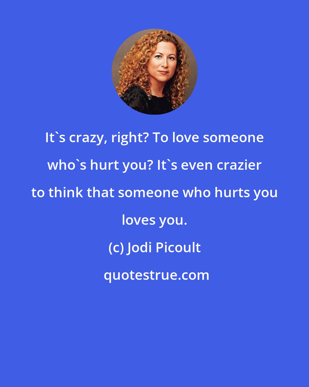 Jodi Picoult: It's crazy, right? To love someone who's hurt you? It's even crazier to think that someone who hurts you loves you.