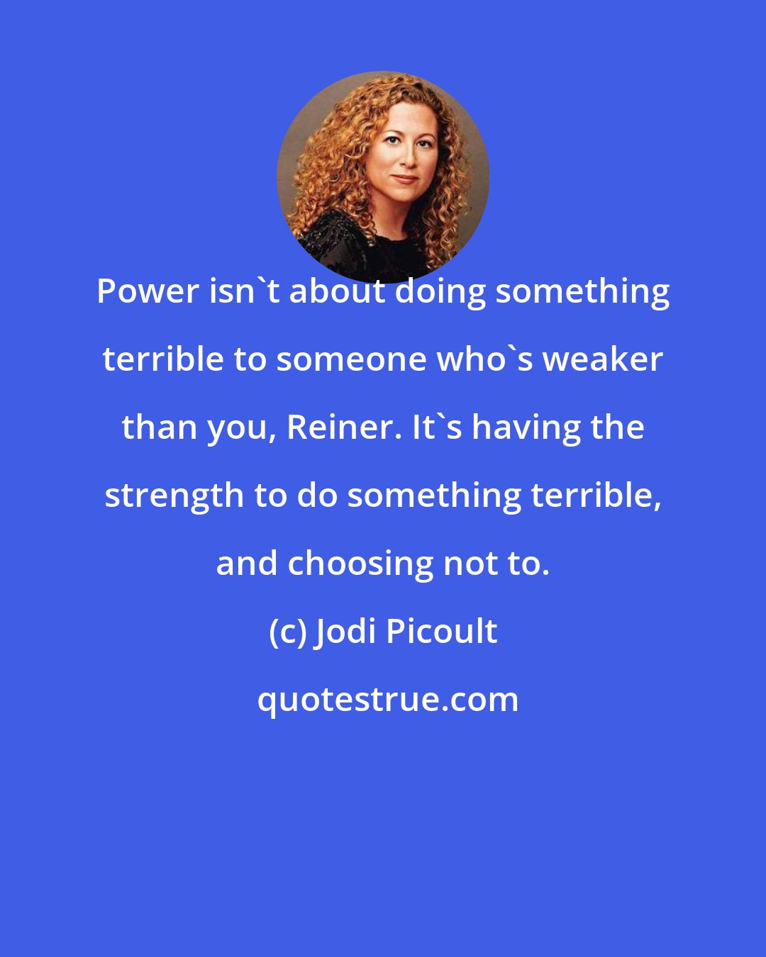Jodi Picoult: Power isn't about doing something terrible to someone who's weaker than you, Reiner. It's having the strength to do something terrible, and choosing not to.