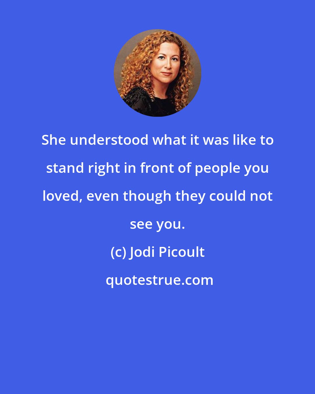 Jodi Picoult: She understood what it was like to stand right in front of people you loved, even though they could not see you.