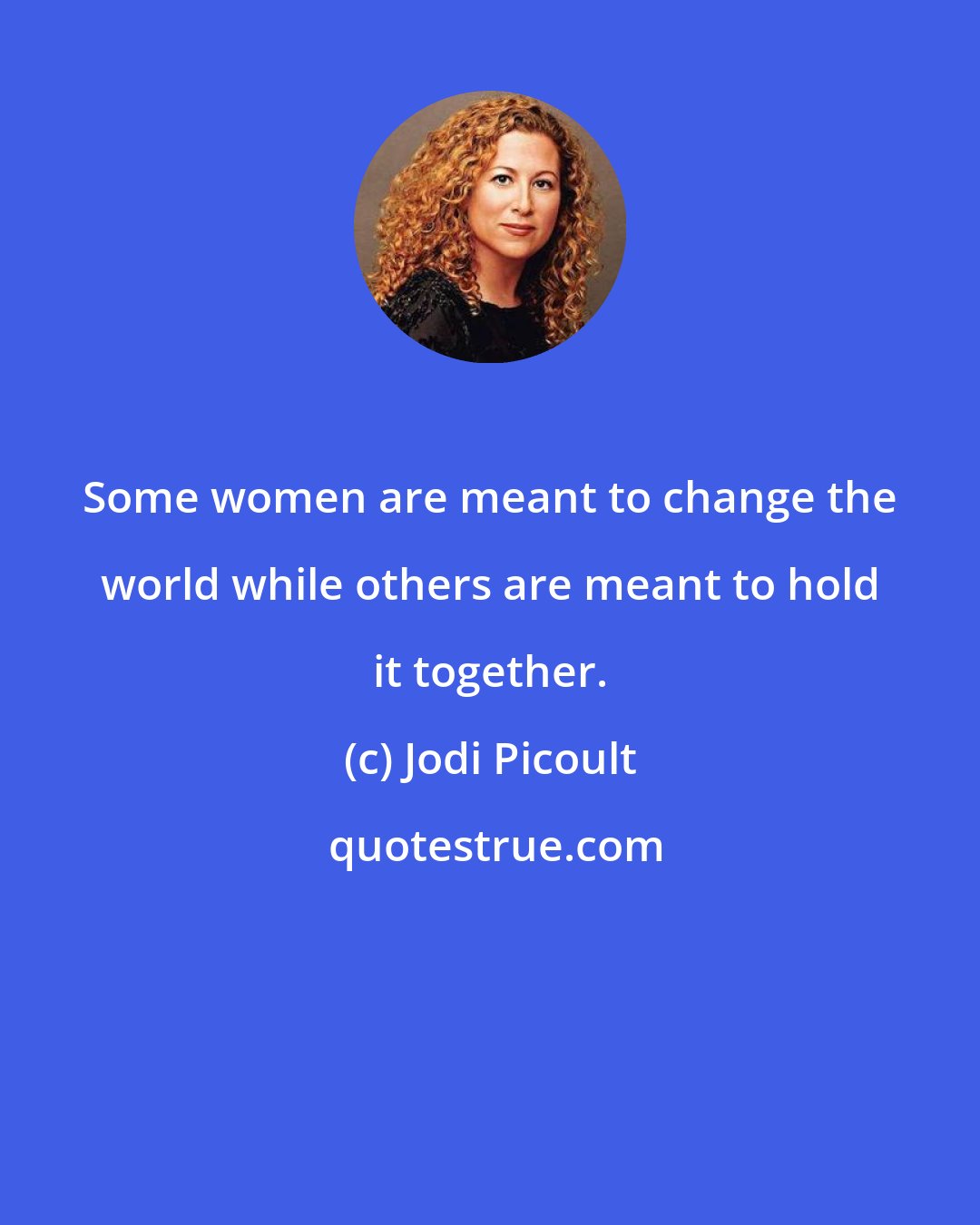 Jodi Picoult: Some women are meant to change the world while others are meant to hold it together.