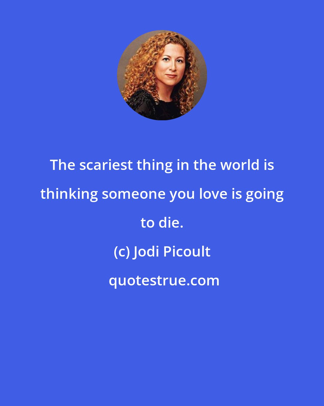 Jodi Picoult: The scariest thing in the world is thinking someone you love is going to die.