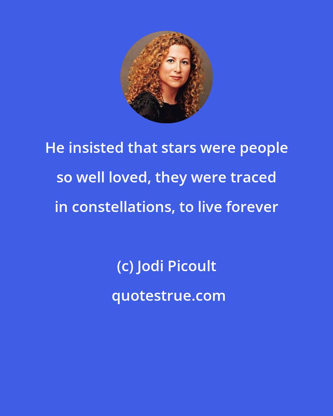 Jodi Picoult: He insisted that stars were people so well loved, they were traced in constellations, to live forever