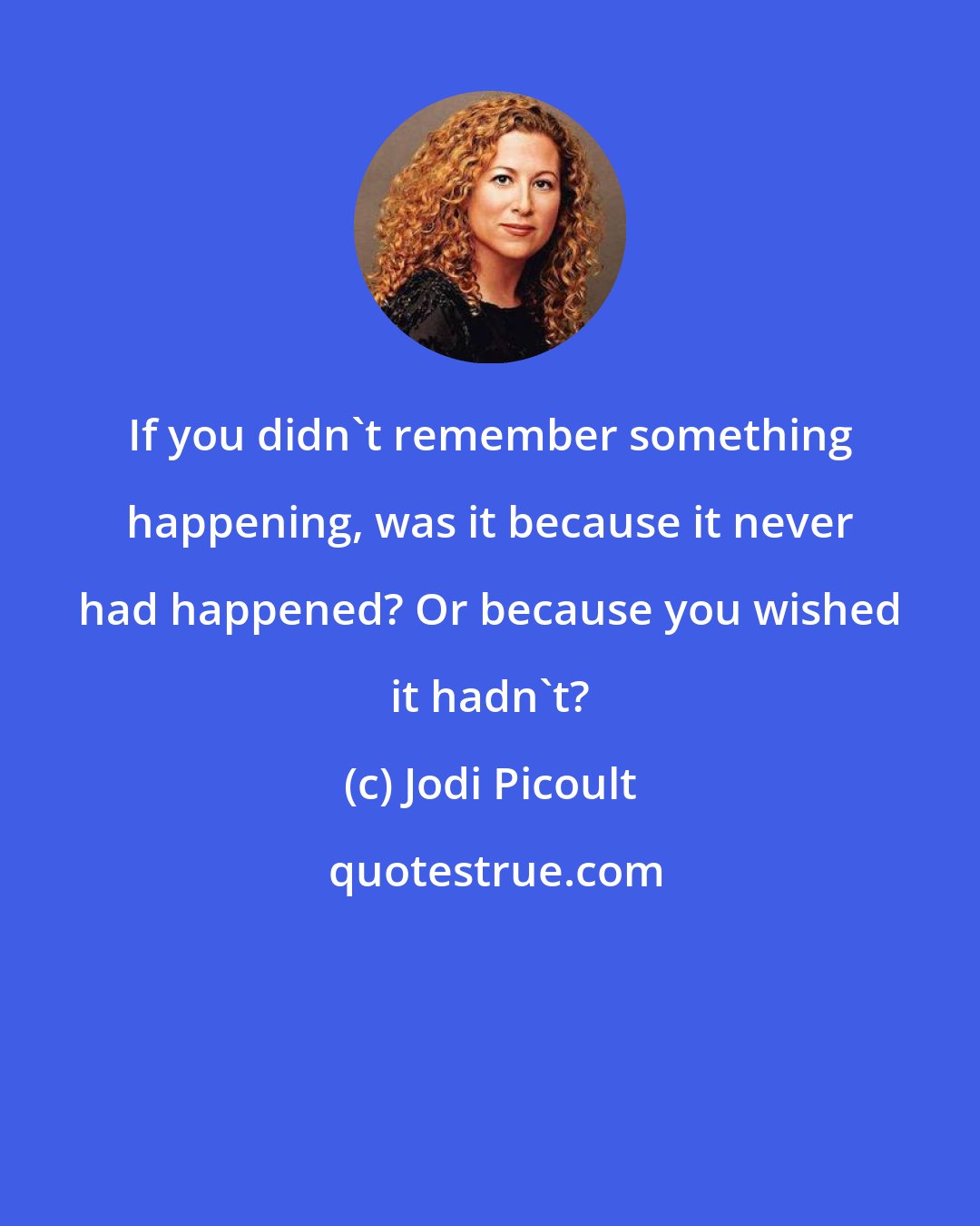 Jodi Picoult: If you didn't remember something happening, was it because it never had happened? Or because you wished it hadn't?