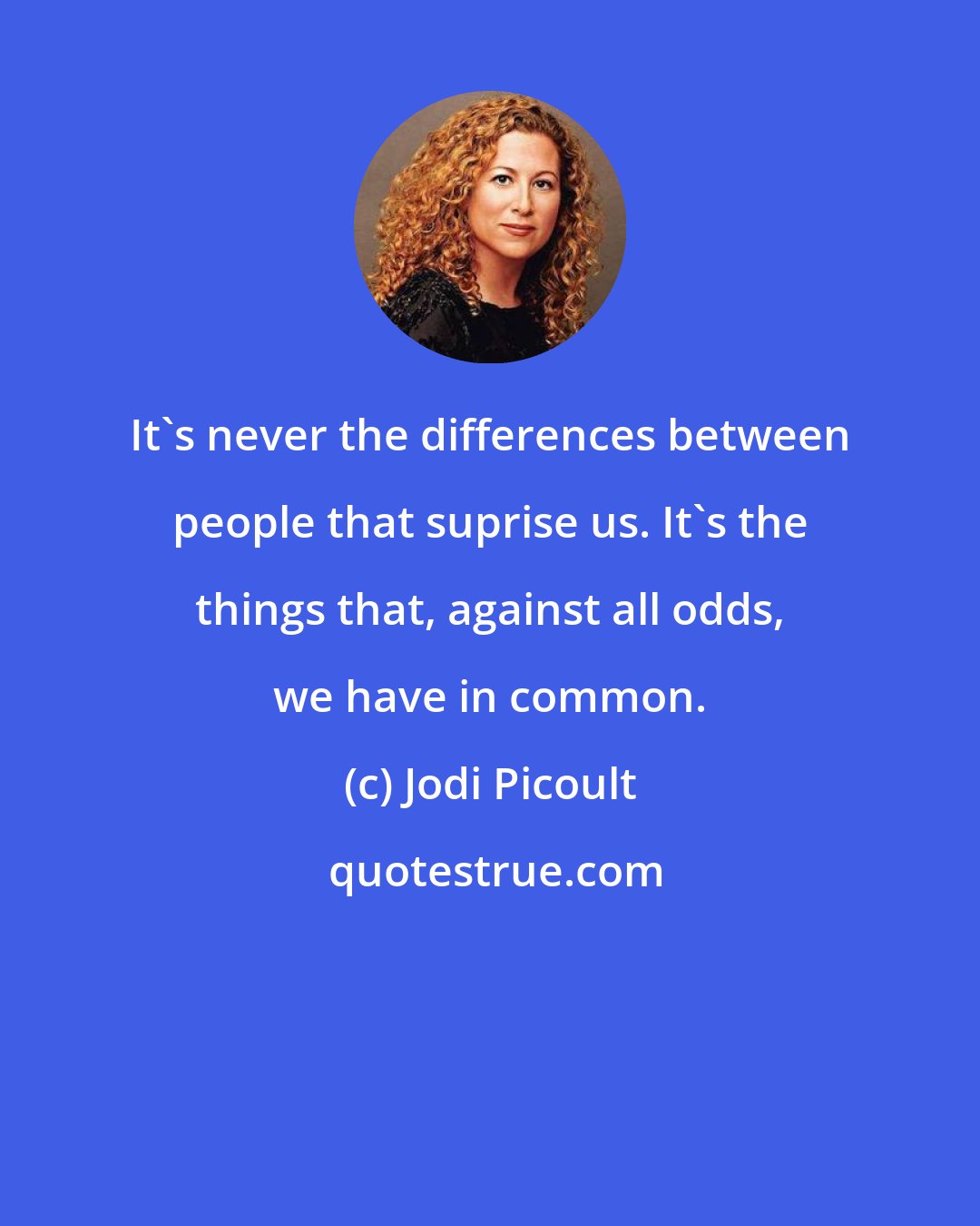 Jodi Picoult: It's never the differences between people that suprise us. It's the things that, against all odds, we have in common.