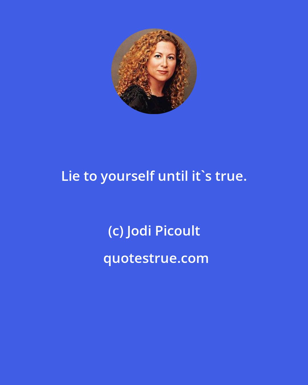 Jodi Picoult: Lie to yourself until it's true.