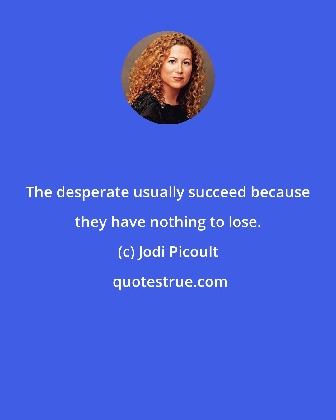 Jodi Picoult: The desperate usually succeed because they have nothing to lose.