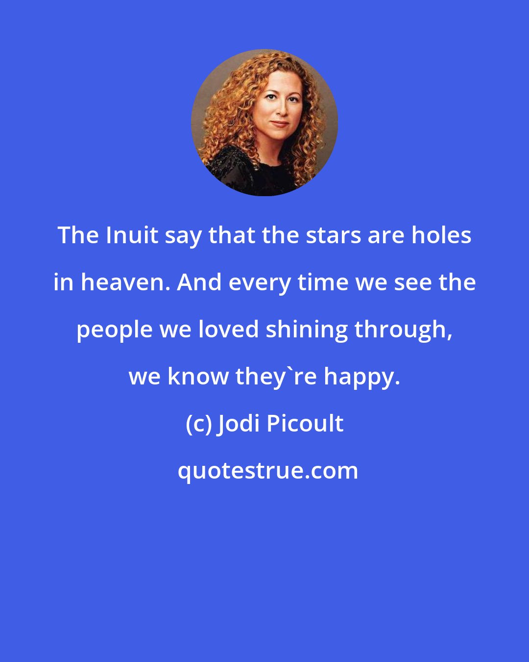 Jodi Picoult: The Inuit say that the stars are holes in heaven. And every time we see the people we loved shining through, we know they're happy.