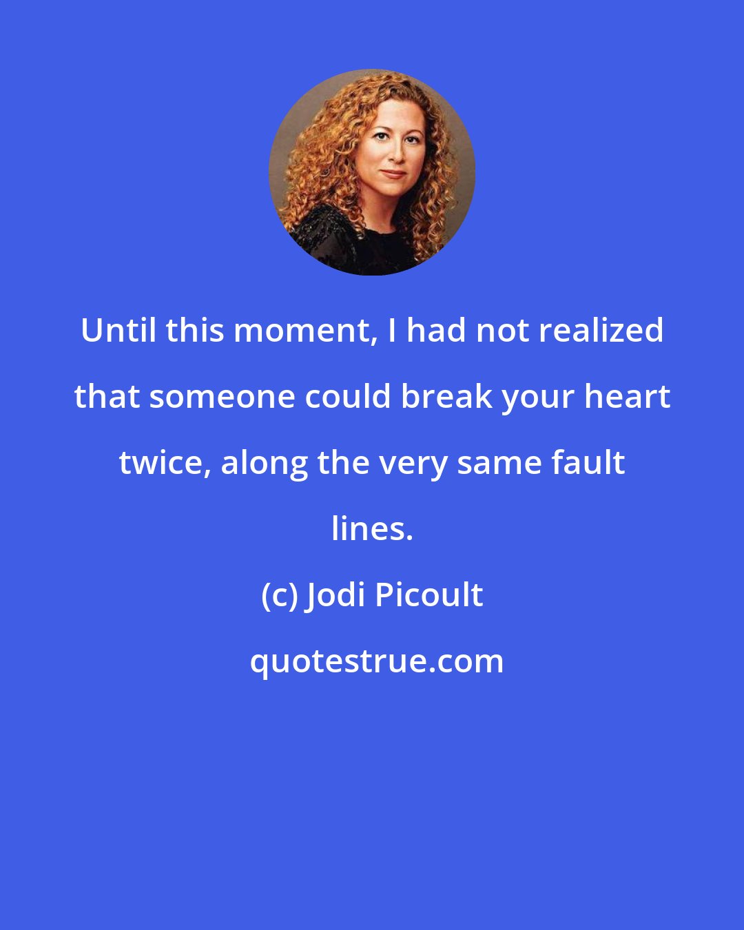 Jodi Picoult: Until this moment, I had not realized that someone could break your heart twice, along the very same fault lines.
