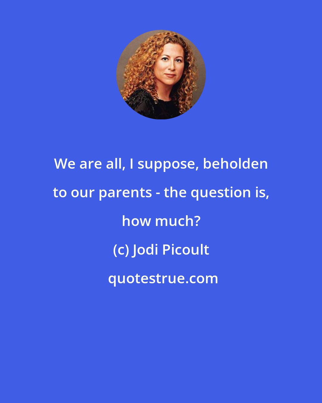 Jodi Picoult: We are all, I suppose, beholden to our parents - the question is, how much?