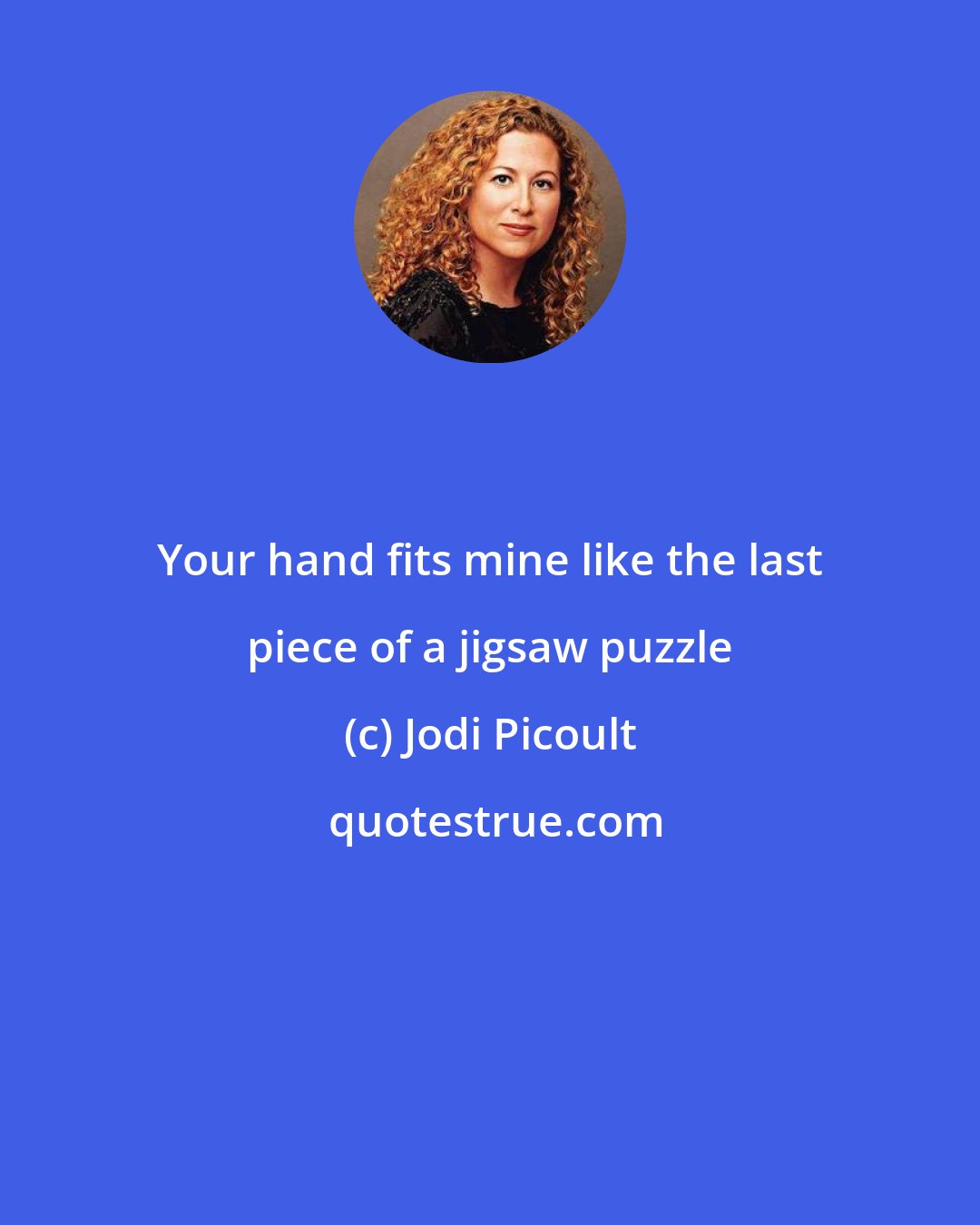 Jodi Picoult: Your hand fits mine like the last piece of a jigsaw puzzle